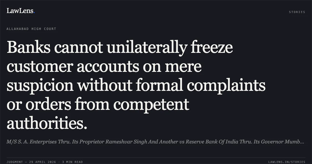 Banks cannot unilaterally freeze customer accounts on mere suspicion without formal complaints or orders from competent authorities.. M/S S. A. Enterprises Thru. Its Proprietor Rameshvar Singh And Another vs Reserve Bank Of India Thru. Its Governor Mumbai And 2 Others. Allahabad High Court. LawLens