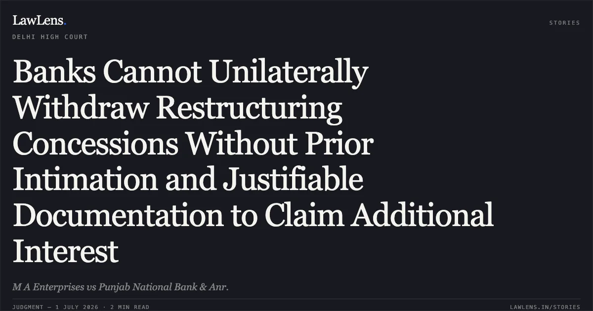 Banks Cannot Unilaterally Withdraw Restructuring Concessions Without Prior Intimation and Justifiable Documentation to Claim Additional Interest. M A Enterprises vs Punjab National Bank & Anr.. Delhi High Court. LawLens