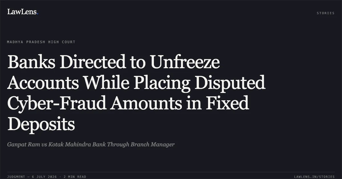 Banks Directed to Unfreeze Accounts While Placing Disputed Cyber-Fraud Amounts in Fixed Deposits. Ganpat Ram vs Kotak Mahindra Bank Through Branch Manager. Madhya Pradesh High Court. LawLens
