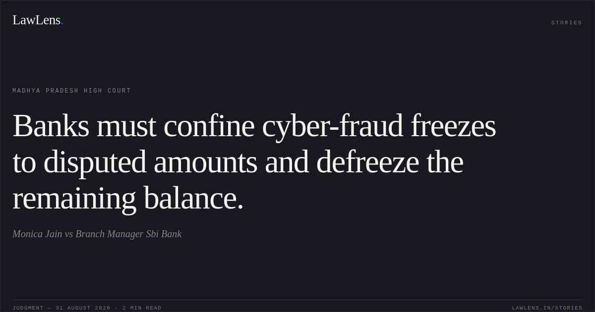 Banks must confine cyber-fraud freezes to disputed amounts and defreeze the remaining balance.. Monica Jain vs Branch Manager Sbi Bank. Madhya Pradesh High Court. LawLens