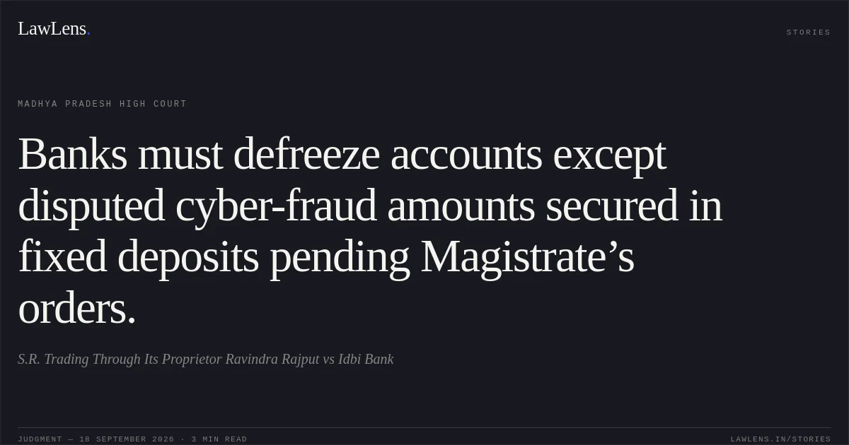 Banks must defreeze accounts except disputed cyber-fraud amounts secured in fixed deposits pending Magistrate’s orders.. S.R. Trading Through Its Proprietor Ravindra Rajput vs Idbi Bank. Madhya Pradesh High Court. LawLens