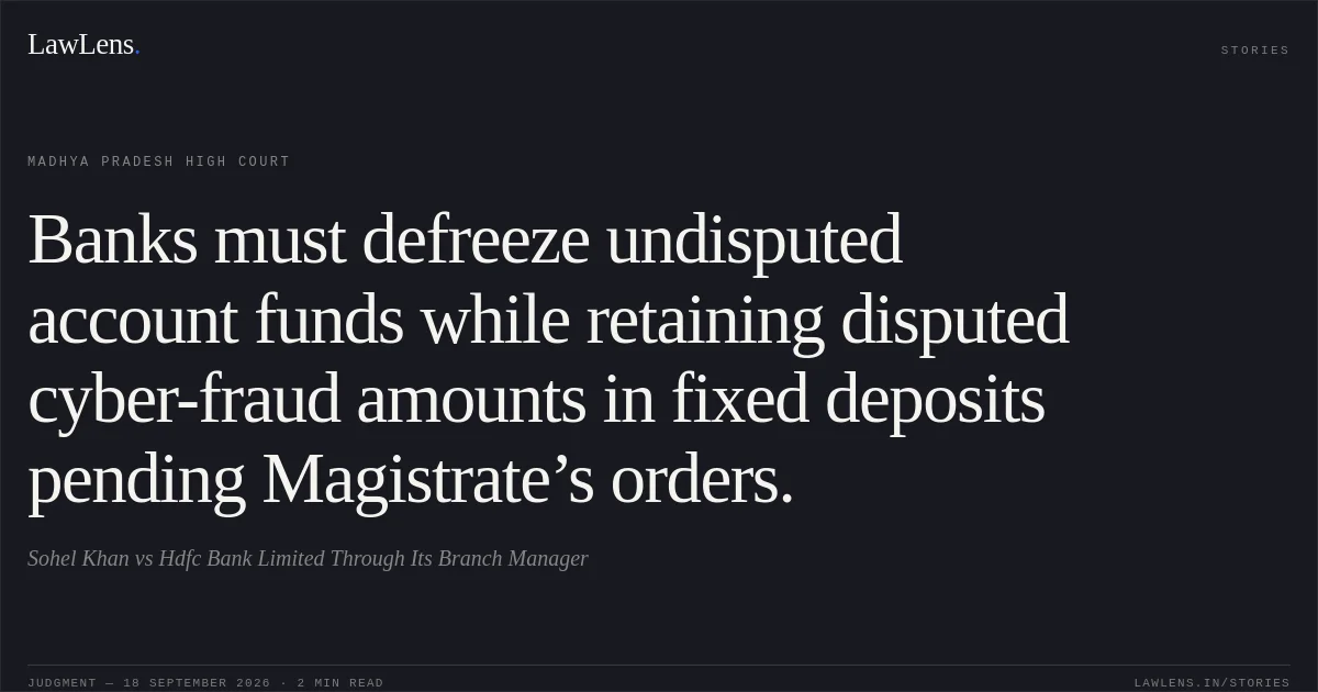 Banks must defreeze undisputed account funds while retaining disputed cyber-fraud amounts in fixed deposits pending Magistrate’s orders.. Sohel Khan vs Hdfc Bank Limited Through Its Branch Manager. Madhya Pradesh High Court. LawLens