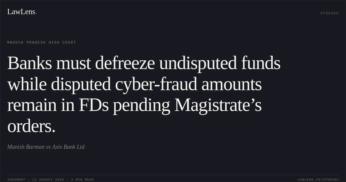 Banks must defreeze undisputed funds while disputed cyber-fraud amounts remain in FDs pending Magistrate’s orders.. Manish Barman vs Axis Bank Ltd. Madhya Pradesh High Court. LawLens