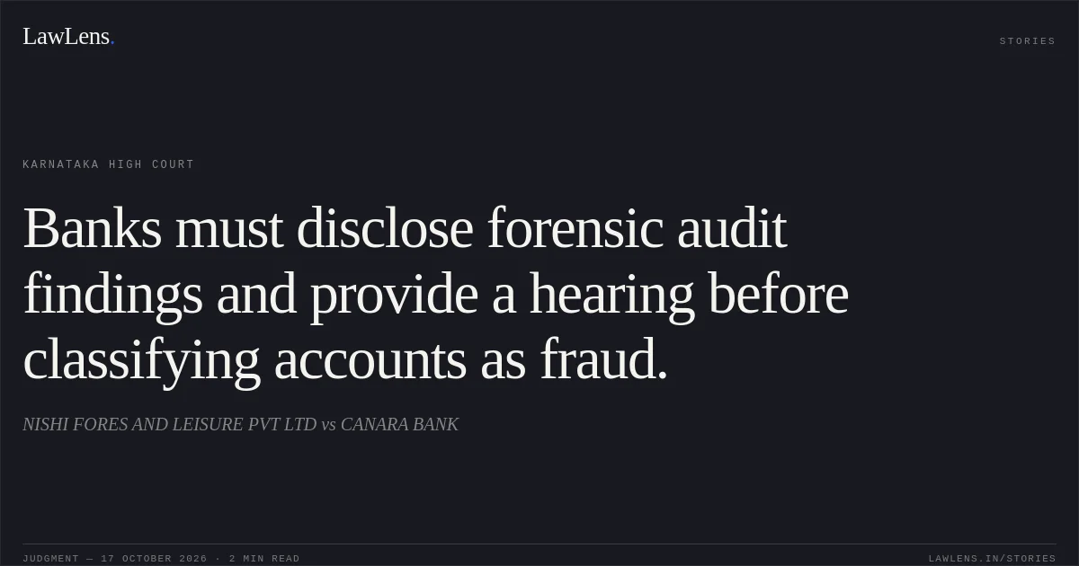 Banks must disclose forensic audit findings and provide a hearing before classifying accounts as fraud.. NISHI FORES AND LEISURE PVT LTD vs CANARA BANK. Karnataka High Court. LawLens