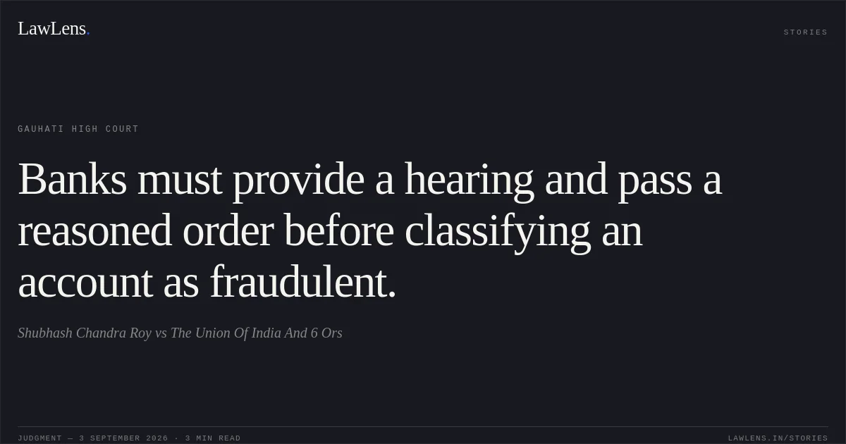 Banks must provide a hearing and pass a reasoned order before classifying an account as fraudulent.. Shubhash Chandra Roy vs The Union Of India And 6 Ors. Gauhati High Court. LawLens