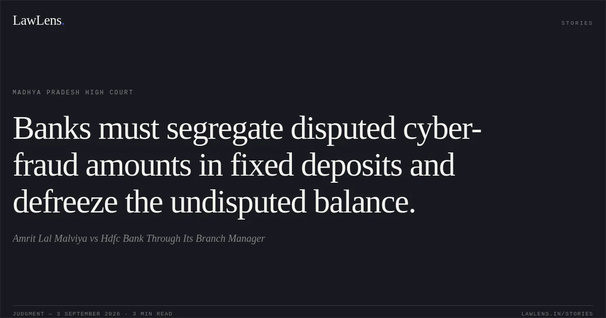 Banks must segregate disputed cyber-fraud amounts in fixed deposits and defreeze the undisputed balance.. Amrit Lal Malviya vs Hdfc Bank Through Its Branch Manager. Madhya Pradesh High Court. LawLens