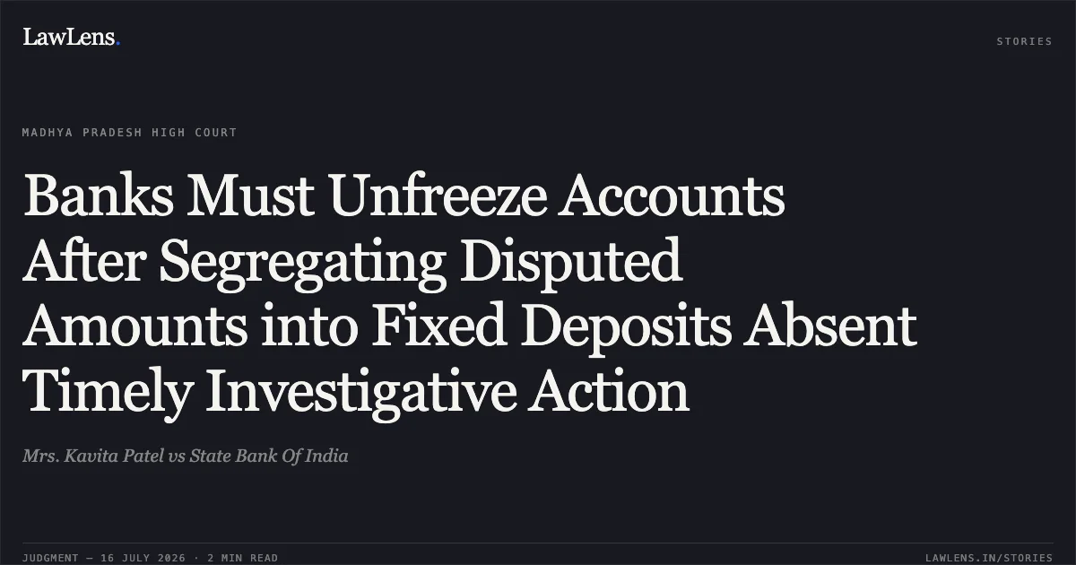 Banks Must Unfreeze Accounts After Segregating Disputed Amounts into Fixed Deposits Absent Timely Investigative Action. Mrs. Kavita Patel vs State Bank Of India. Madhya Pradesh High Court. LawLens