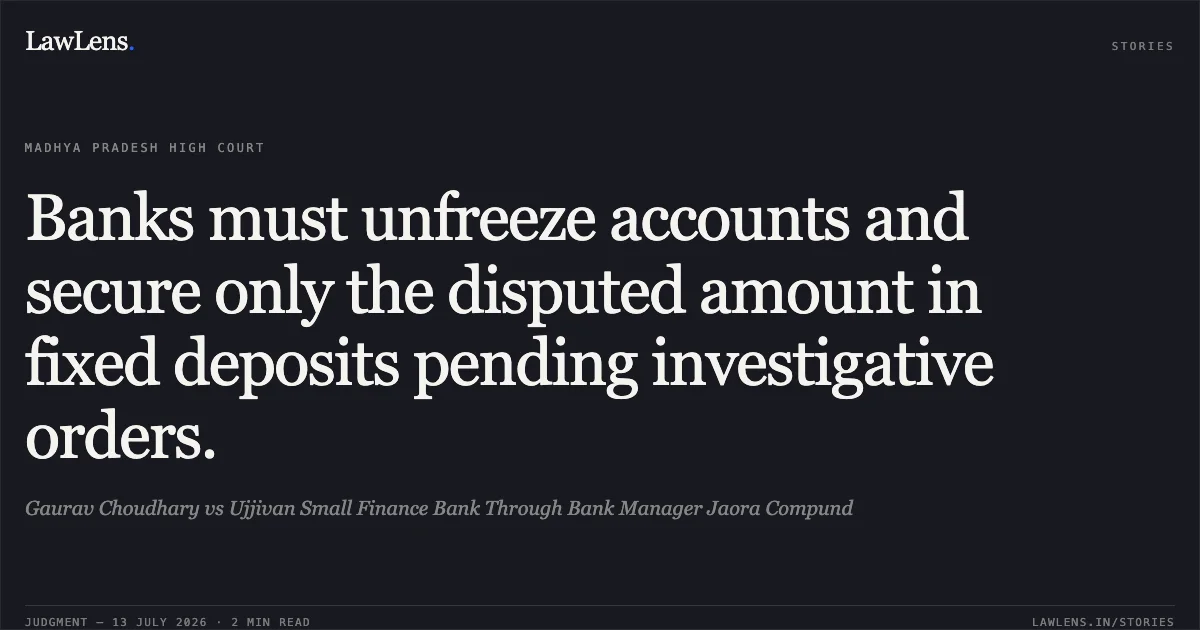 Banks must unfreeze accounts and secure only the disputed amount in fixed deposits pending investigative orders.. Gaurav Choudhary vs Ujjivan Small Finance Bank Through Bank Manager Jaora Compund. Madhya Pradesh High Court. LawLens