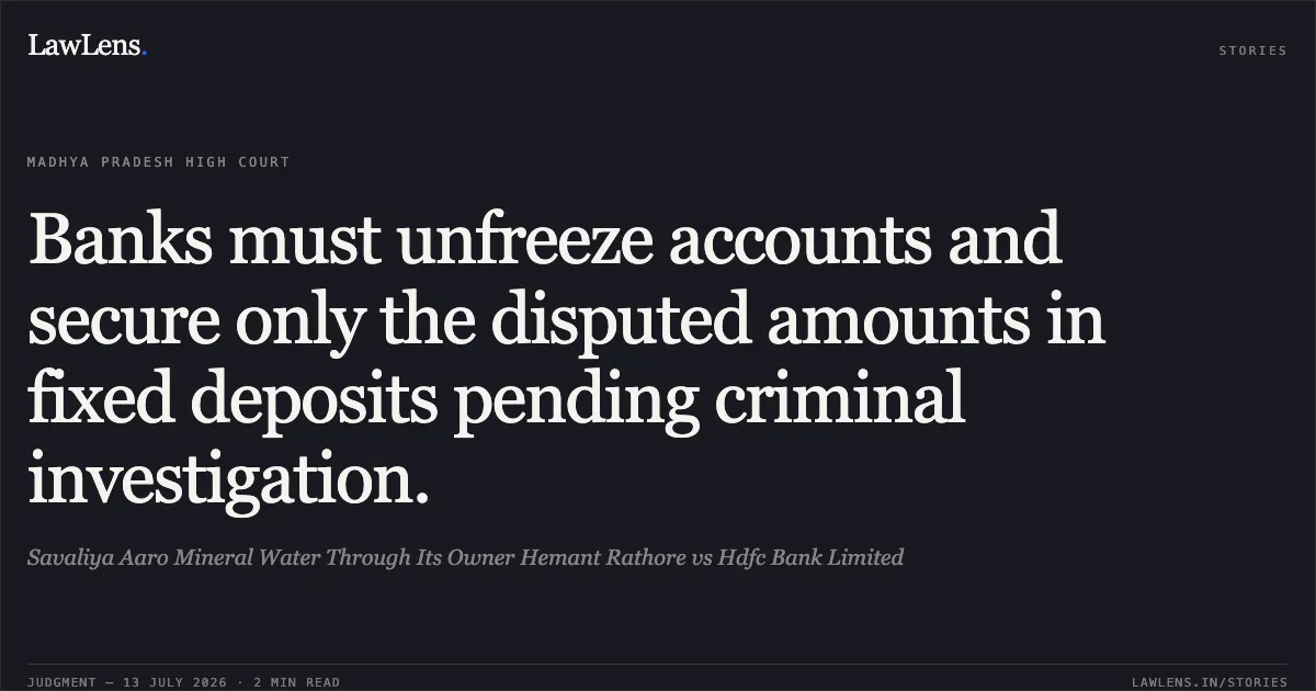 Banks must unfreeze accounts and secure only the disputed amounts in fixed deposits pending criminal investigation.. Savaliya Aaro Mineral Water Through Its Owner Hemant Rathore vs Hdfc Bank Limited. Madhya Pradesh High Court. LawLens
