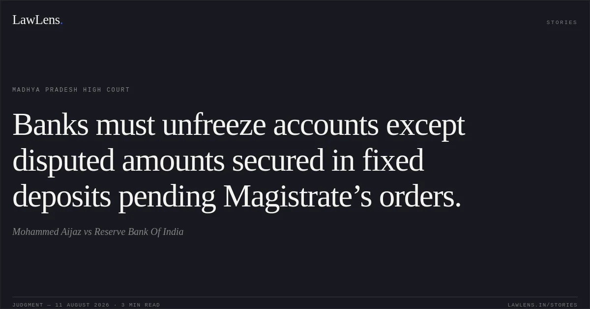 Banks must unfreeze accounts except disputed amounts secured in fixed deposits pending Magistrate’s orders.. Mohammed Aijaz vs Reserve Bank Of India. Madhya Pradesh High Court. LawLens