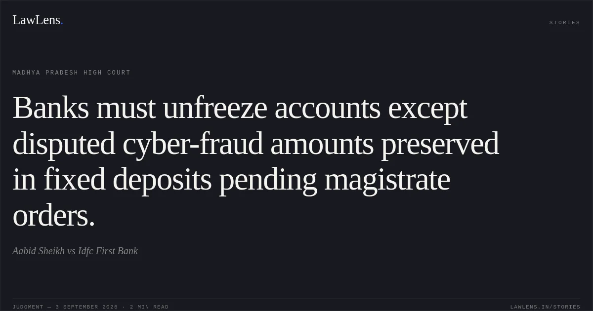 Banks must unfreeze accounts except disputed cyber-fraud amounts preserved in fixed deposits pending magistrate orders.. Aabid Sheikh vs Idfc First Bank. Madhya Pradesh High Court. LawLens