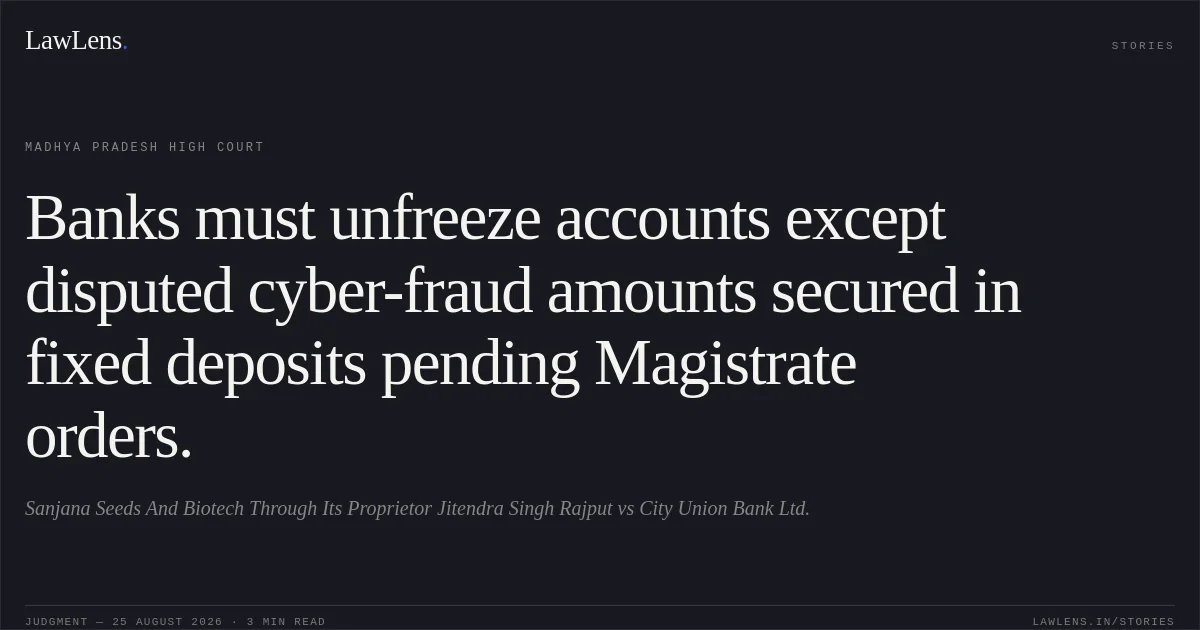 Banks must unfreeze accounts except disputed cyber-fraud amounts secured in fixed deposits pending Magistrate orders.. Sanjana Seeds And Biotech Through Its Proprietor Jitendra Singh Rajput vs City Union Bank Ltd.. Madhya Pradesh High Court. LawLens