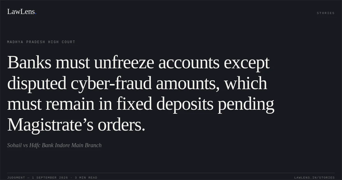 Banks must unfreeze accounts except disputed cyber-fraud amounts, which must remain in fixed deposits pending Magistrate’s orders.. Sohail vs Hdfc Bank Indore Main Branch. Madhya Pradesh High Court. LawLens
