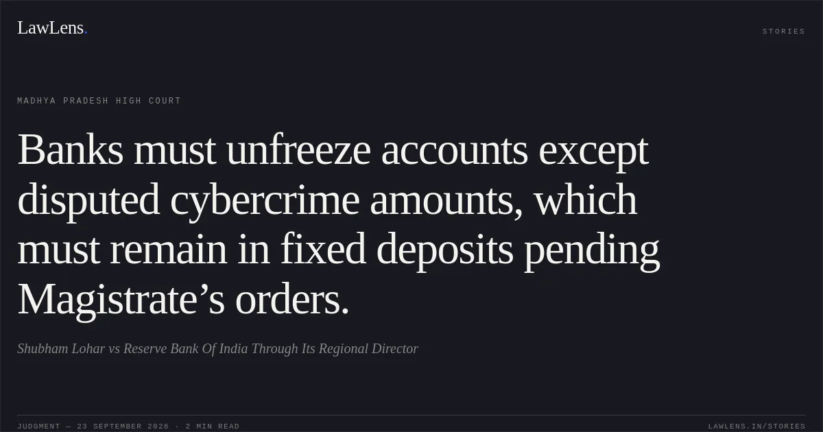 Banks must unfreeze accounts except disputed cybercrime amounts, which must remain in fixed deposits pending Magistrate’s orders.. Shubham Lohar vs Reserve Bank Of India Through Its Regional Director. Madhya Pradesh High Court. LawLens