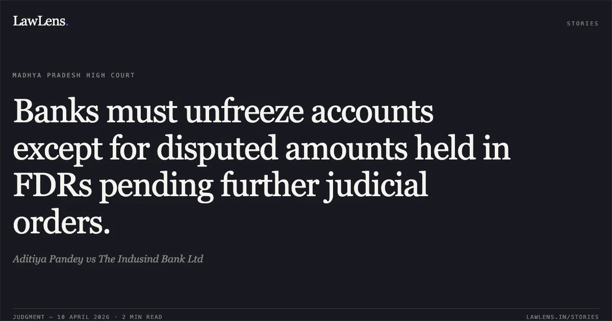 Banks must unfreeze accounts except for disputed amounts held in FDRs pending further judicial orders.. Aditiya Pandey vs The Indusind Bank Ltd. Madhya Pradesh High Court. LawLens