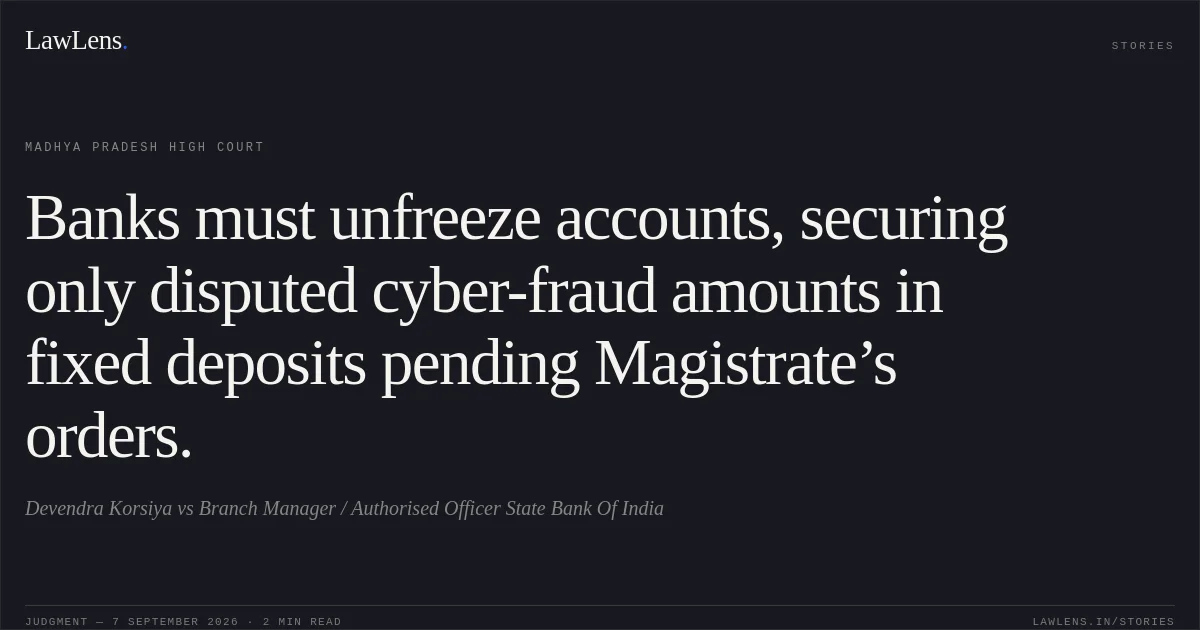 Banks must unfreeze accounts, securing only disputed cyber-fraud amounts in fixed deposits pending Magistrate’s orders.. Devendra Korsiya vs Branch Manager / Authorised Officer State Bank Of India. Madhya Pradesh High Court. LawLens