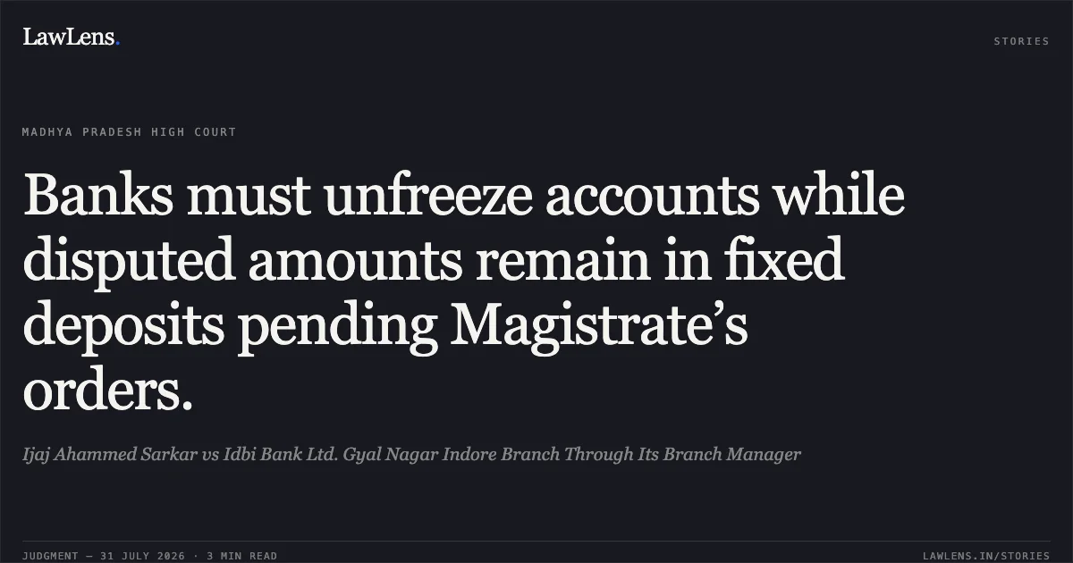 Banks must unfreeze accounts while disputed amounts remain in fixed deposits pending Magistrate’s orders.. Ijaj Ahammed Sarkar vs Idbi Bank Ltd. Gyal Nagar Indore Branch Through Its Branch Manager. Madhya Pradesh High Court. LawLens