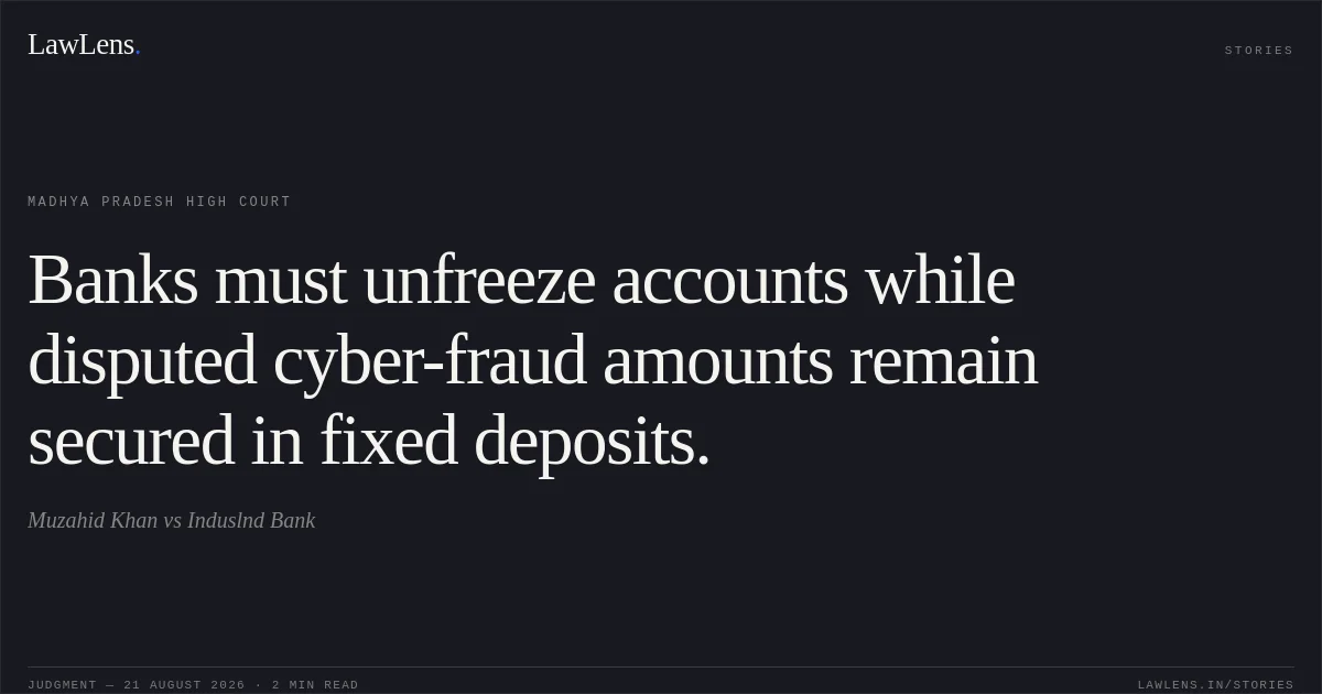 Banks must unfreeze accounts while disputed cyber-fraud amounts remain secured in fixed deposits.. Muzahid Khan vs Induslnd Bank. Madhya Pradesh High Court. LawLens