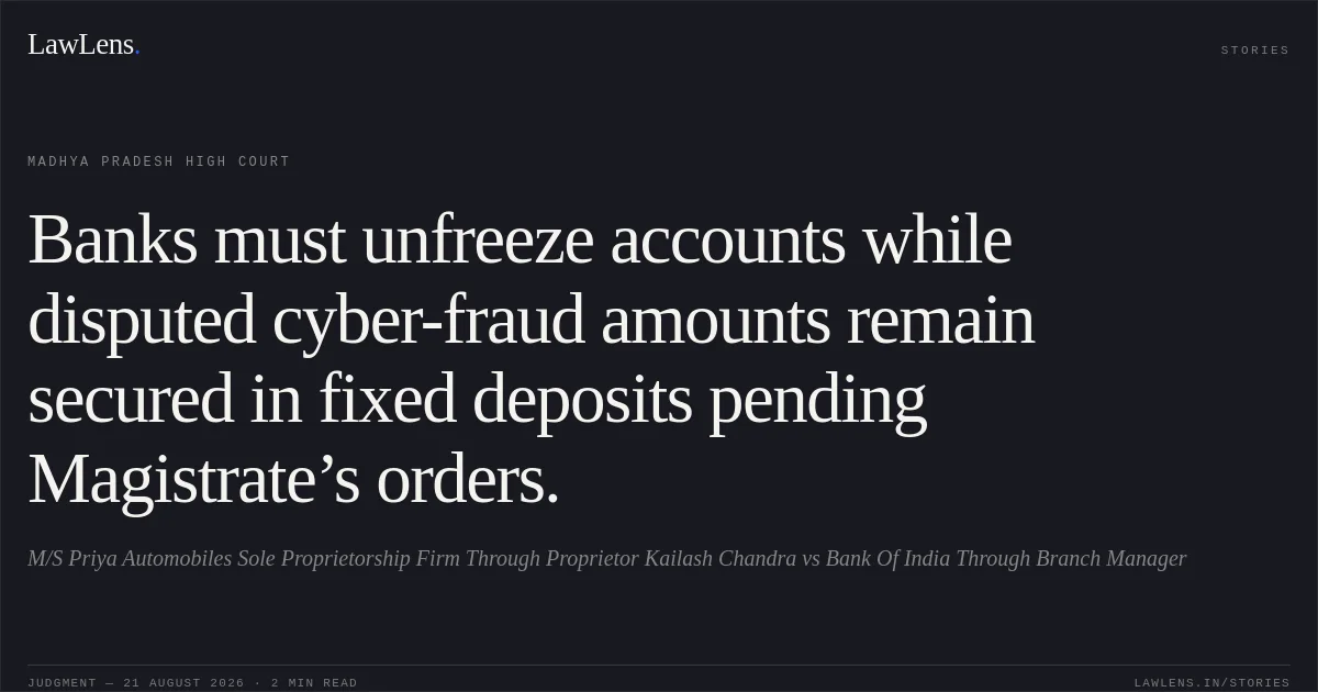 Banks must unfreeze accounts while disputed cyber-fraud amounts remain secured in fixed deposits pending Magistrate’s orders.. M/S Priya Automobiles Sole Proprietorship Firm Through Proprietor Kailash Chandra vs Bank Of India Through Branch Manager. Madhya Pradesh High Court. LawLens