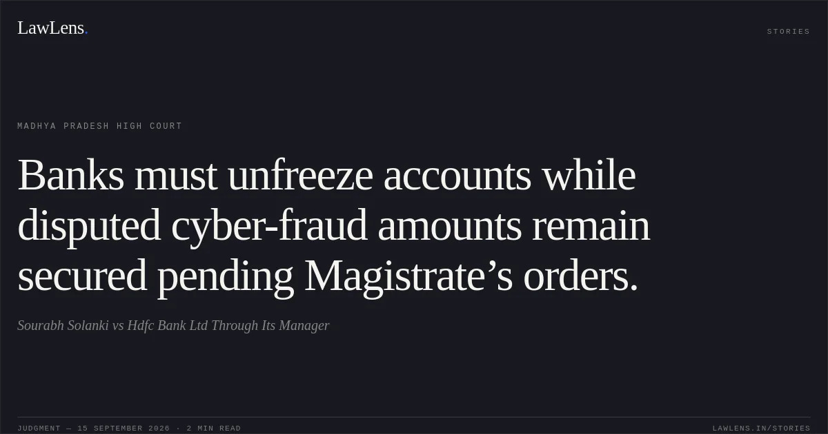 Banks must unfreeze accounts while disputed cyber-fraud amounts remain secured pending Magistrate’s orders.. Sourabh Solanki vs Hdfc Bank Ltd Through Its Manager. Madhya Pradesh High Court. LawLens