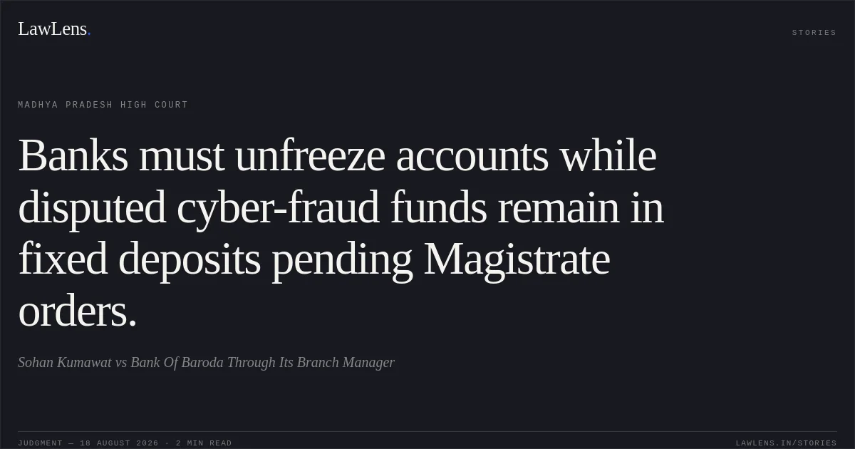 Banks must unfreeze accounts while disputed cyber-fraud funds remain in fixed deposits pending Magistrate orders.. Sohan Kumawat vs Bank Of Baroda Through Its Branch Manager. Madhya Pradesh High Court. LawLens