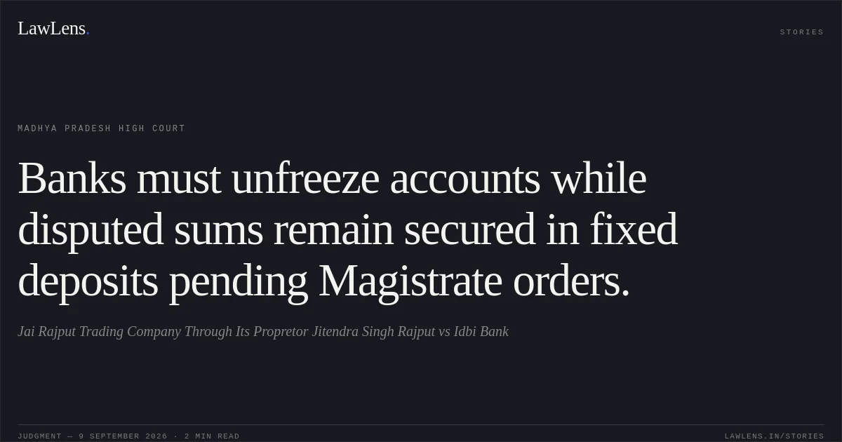 Banks must unfreeze accounts while disputed sums remain secured in fixed deposits pending Magistrate orders.. Jai Rajput Trading Company Through Its Propretor  Jitendra Singh Rajput vs Idbi Bank. Madhya Pradesh High Court. LawLens