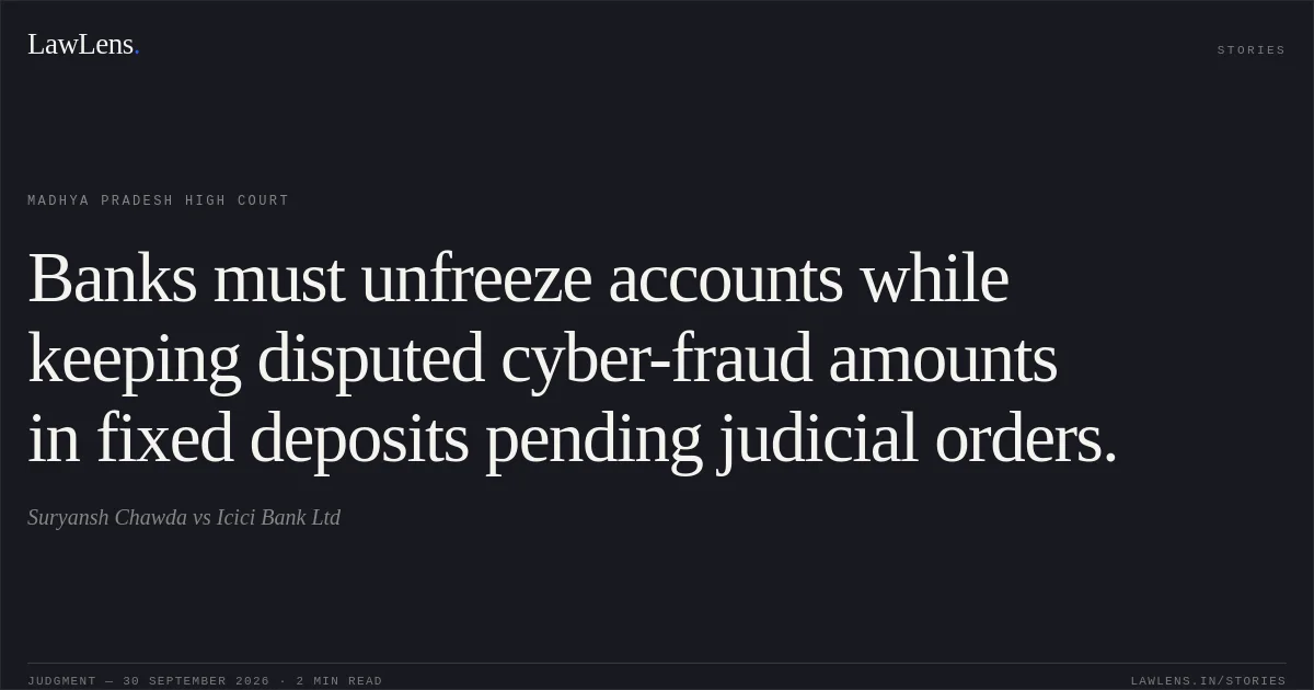 Banks must unfreeze accounts while keeping disputed cyber-fraud amounts in fixed deposits pending judicial orders.. Suryansh Chawda vs Icici Bank Ltd. Madhya Pradesh High Court. LawLens