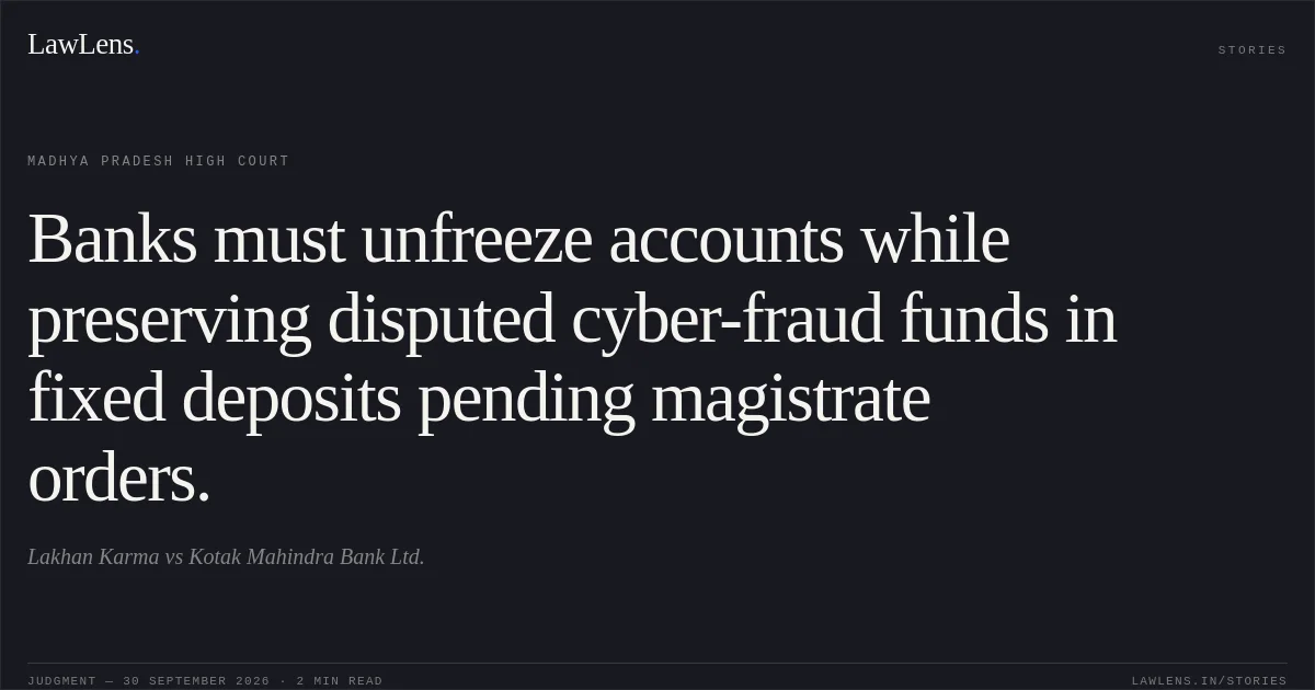 Banks must unfreeze accounts while preserving disputed cyber-fraud funds in fixed deposits pending magistrate orders.. Lakhan Karma vs Kotak Mahindra Bank Ltd.. Madhya Pradesh High Court. LawLens