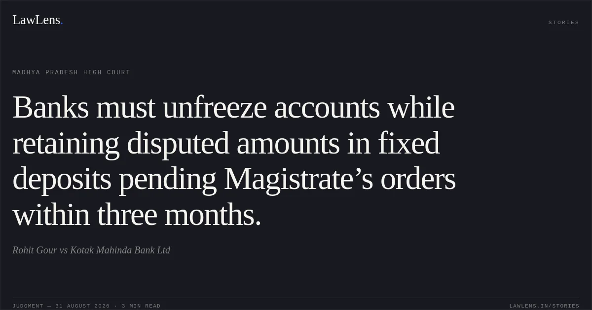 Banks must unfreeze accounts while retaining disputed amounts in fixed deposits pending Magistrate’s orders within three months.. Rohit Gour vs Kotak Mahinda Bank Ltd. Madhya Pradesh High Court. LawLens