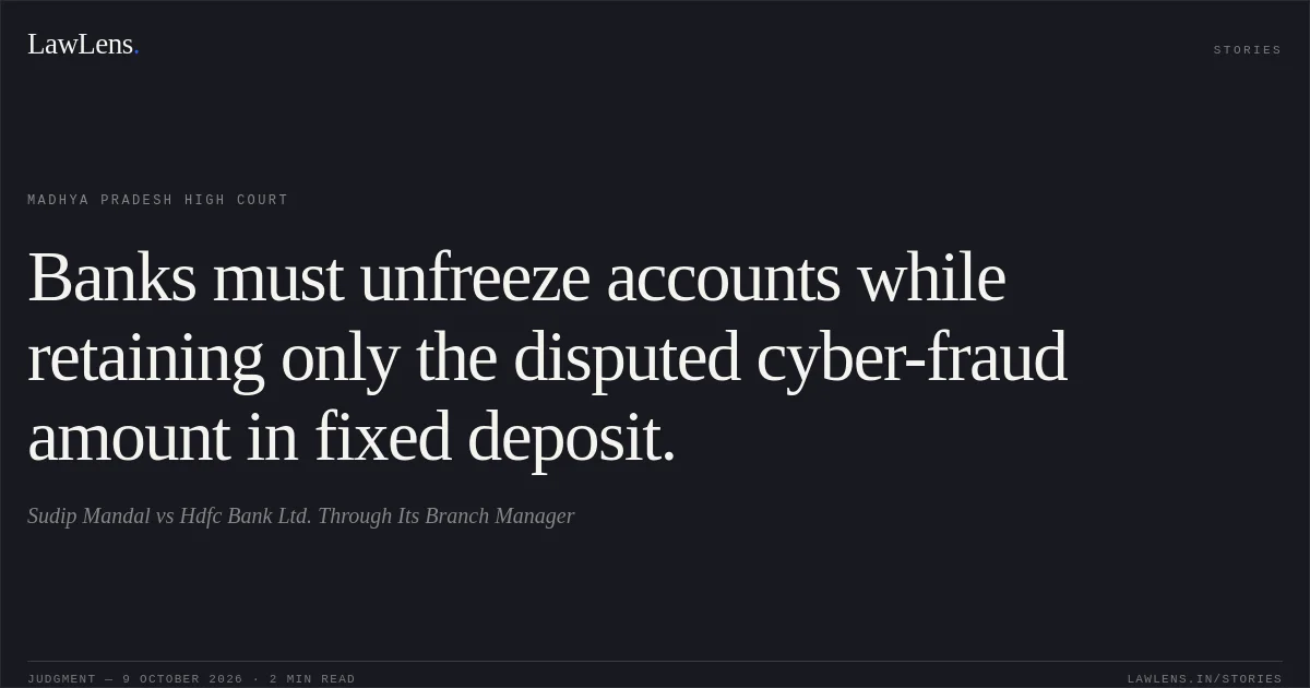 Banks must unfreeze accounts while retaining only the disputed cyber-fraud amount in fixed deposit.. Sudip Mandal vs Hdfc Bank Ltd. Through Its Branch Manager. Madhya Pradesh High Court. LawLens