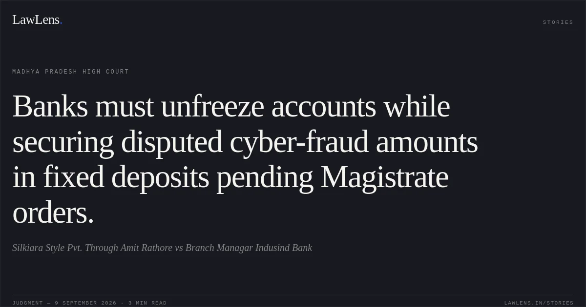 Banks must unfreeze accounts while securing disputed cyber-fraud amounts in fixed deposits pending Magistrate orders.. Silkiara Style Pvt. Through Amit Rathore vs Branch Managar Indusind Bank. Madhya Pradesh High Court. LawLens