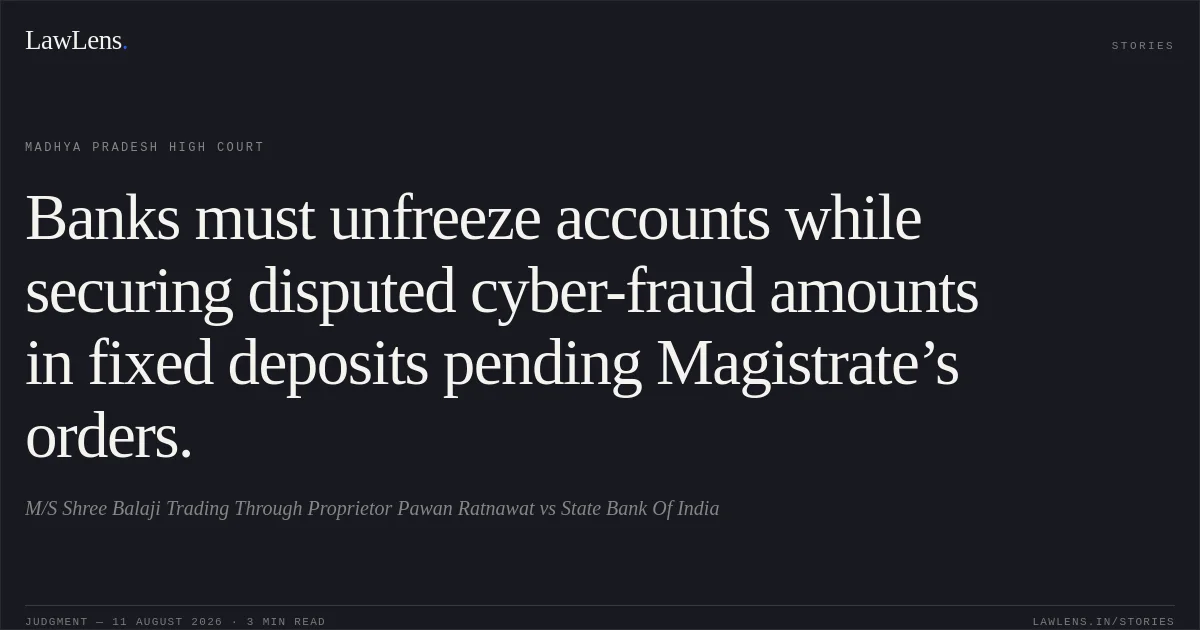 Banks must unfreeze accounts while securing disputed cyber-fraud amounts in fixed deposits pending Magistrate’s orders.. M/S Shree Balaji Trading Through Proprietor Pawan Ratnawat vs State Bank Of India. Madhya Pradesh High Court. LawLens