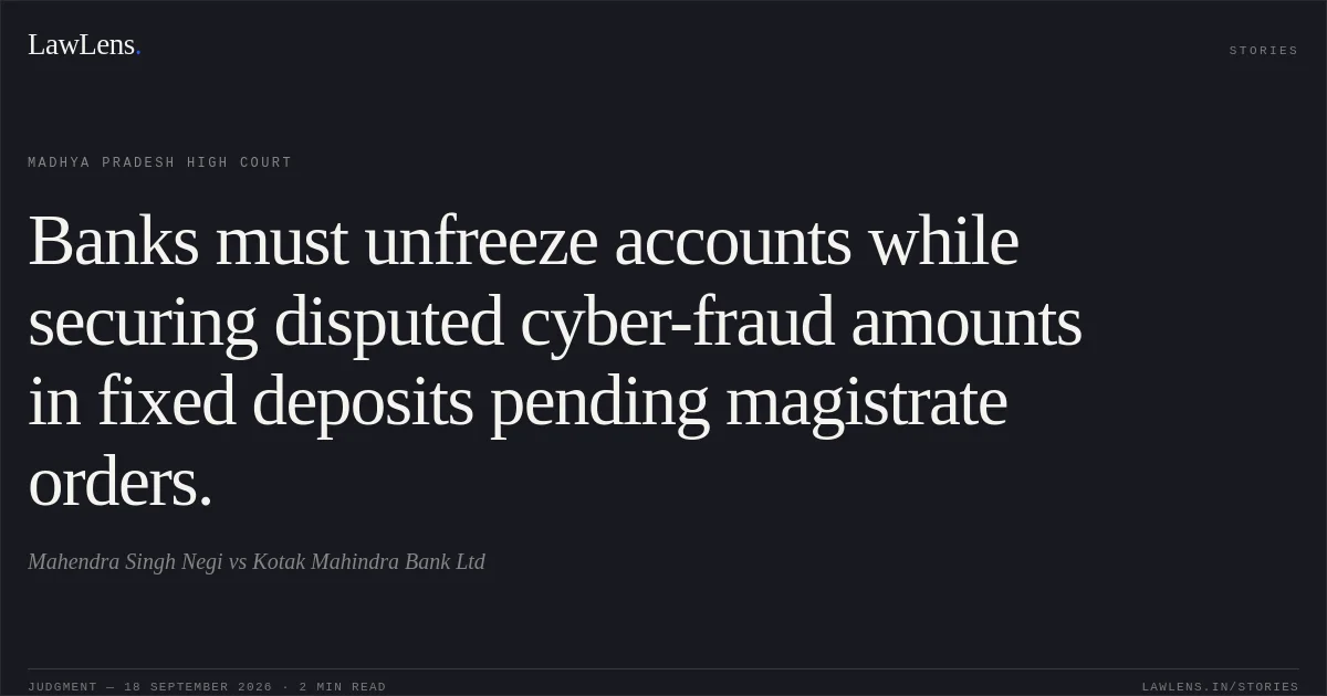 Banks must unfreeze accounts while securing disputed cyber-fraud amounts in fixed deposits pending magistrate orders.. Mahendra Singh Negi vs Kotak Mahindra Bank Ltd. Madhya Pradesh High Court. LawLens