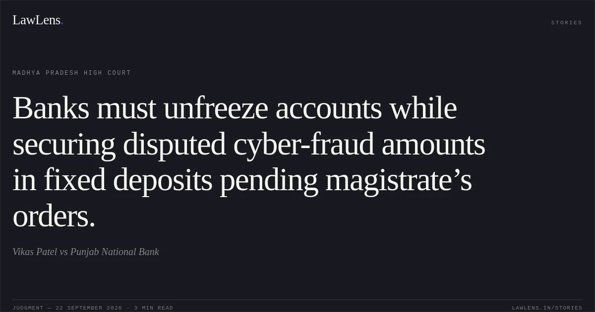 Banks must unfreeze accounts while securing disputed cyber-fraud amounts in fixed deposits pending magistrate’s orders.. Vikas Patel vs Punjab National Bank. Madhya Pradesh High Court. LawLens