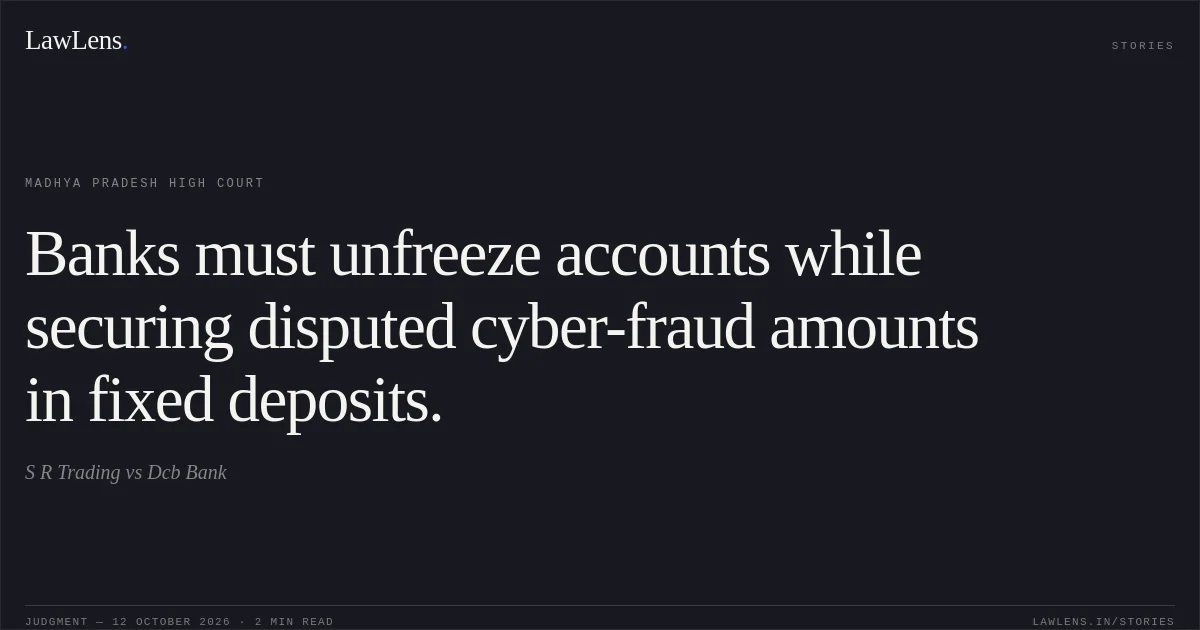 Banks must unfreeze accounts while securing disputed cyber-fraud amounts in fixed deposits.. S R Trading vs Dcb Bank. Madhya Pradesh High Court. LawLens