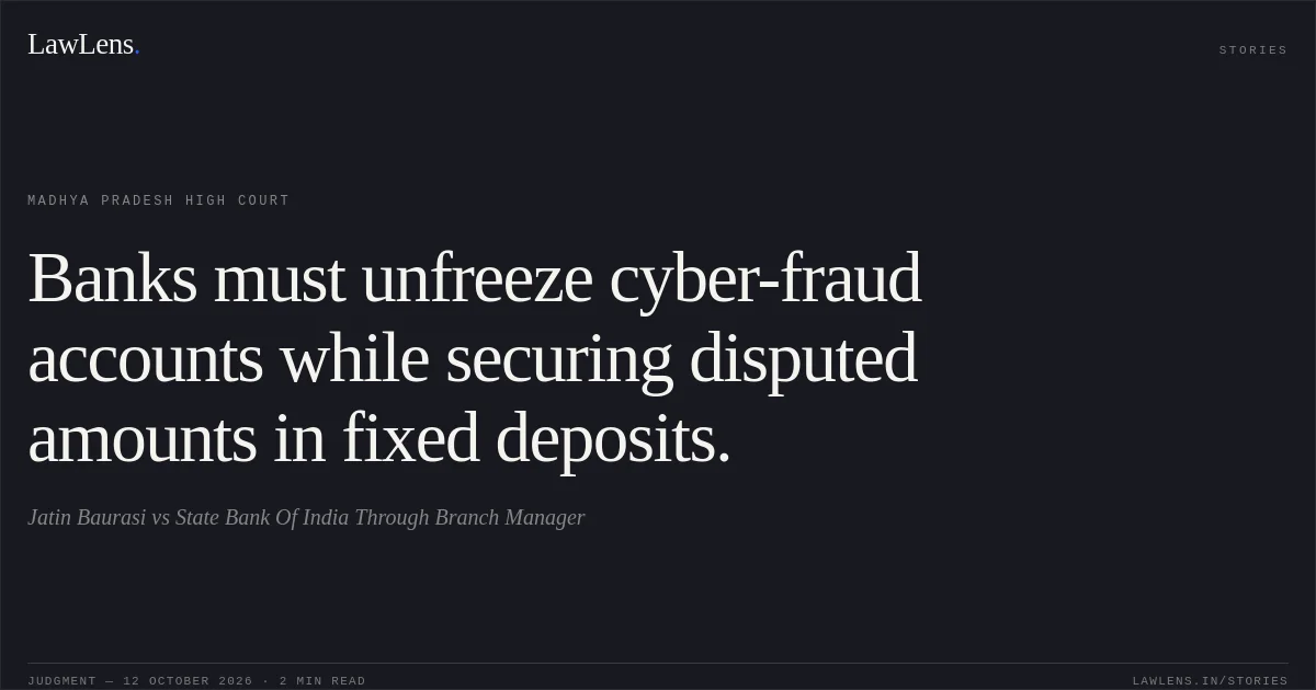 Banks must unfreeze cyber-fraud accounts while securing disputed amounts in fixed deposits.. Jatin Baurasi vs State Bank Of India Through Branch Manager. Madhya Pradesh High Court. LawLens