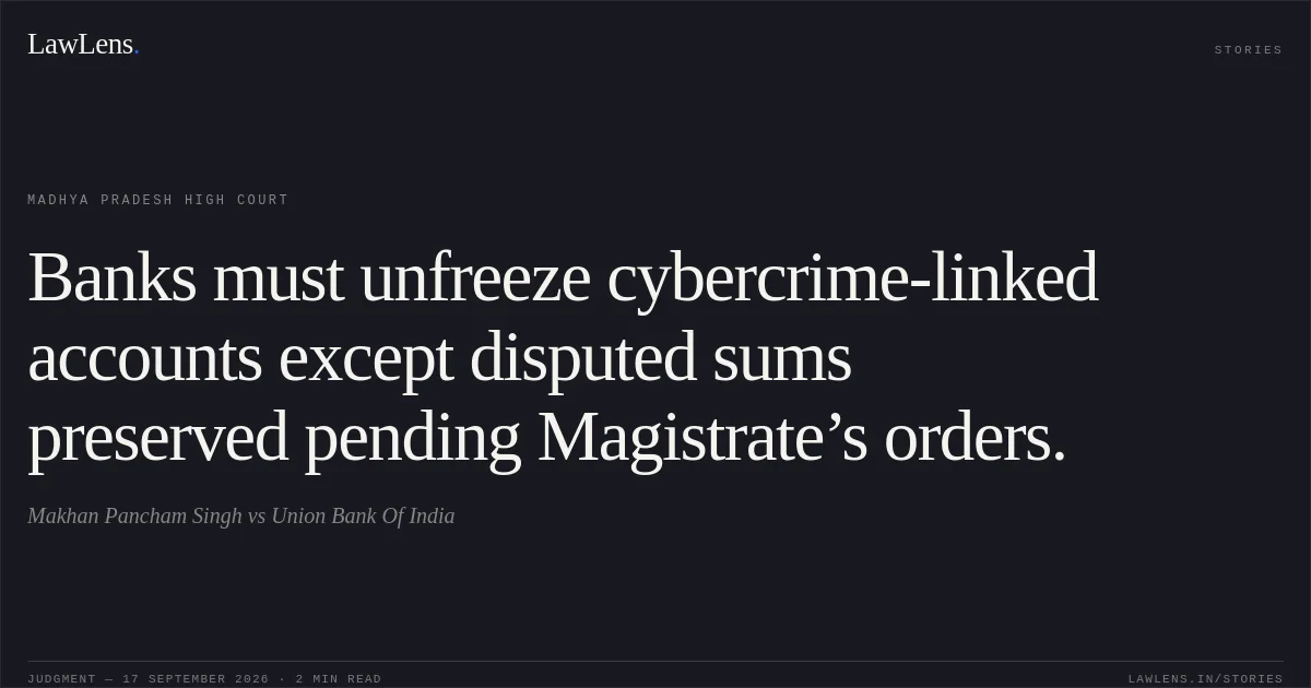 Banks must unfreeze cybercrime-linked accounts except disputed sums preserved pending Magistrate’s orders.. Makhan Pancham Singh vs Union Bank Of India. Madhya Pradesh High Court. LawLens