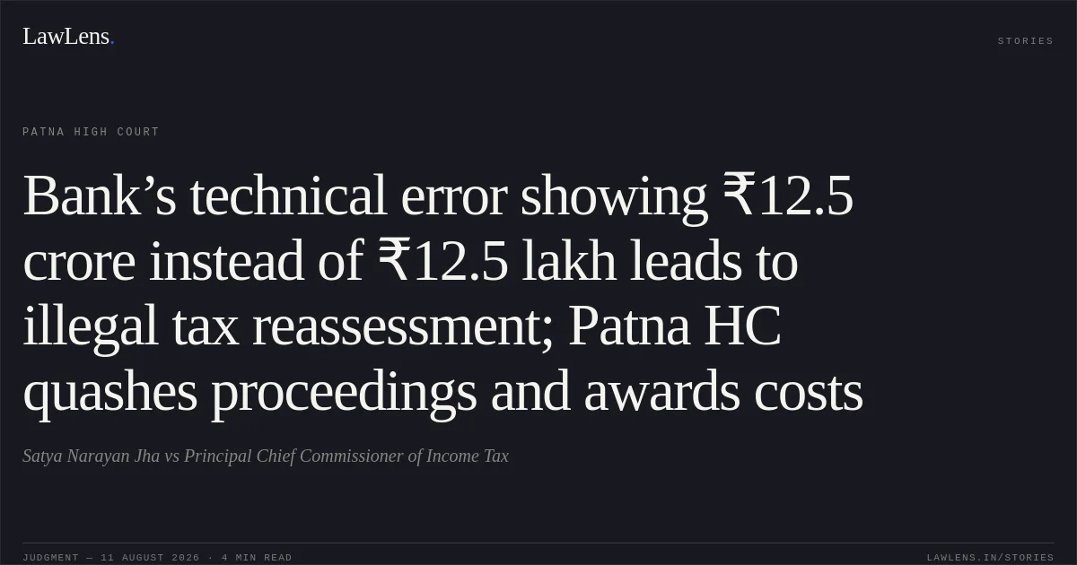 Bank’s technical error showing ₹12.5 crore instead of ₹12.5 lakh leads to illegal tax reassessment; Patna HC quashes proceedings and awards costs. Satya Narayan Jha vs Principal Chief Commissioner of Income Tax. Patna High Court. LawLens