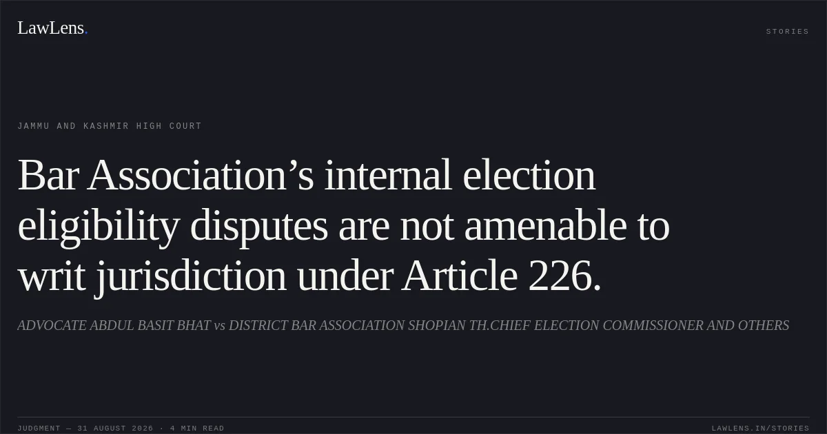 Bar Association’s internal election eligibility disputes are not amenable to writ jurisdiction under Article 226.. ADVOCATE ABDUL BASIT BHAT vs DISTRICT BAR ASSOCIATION SHOPIAN TH.CHIEF ELECTION COMMISSIONER AND OTHERS. Jammu and Kashmir High Court. LawLens