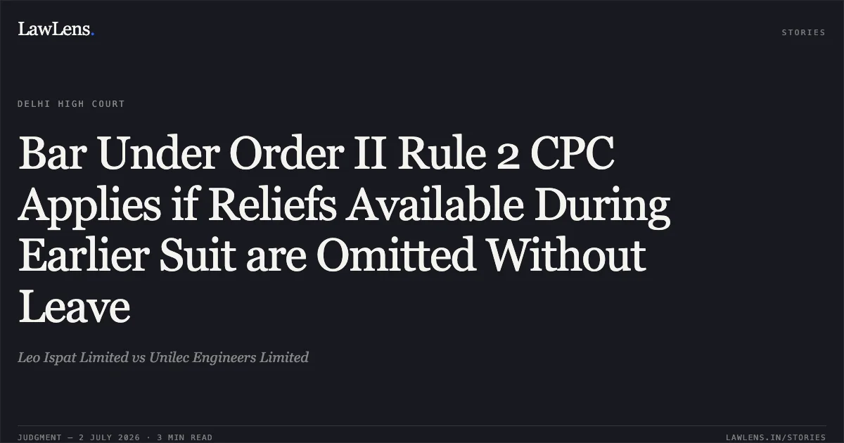 Bar Under Order II Rule 2 CPC Applies if Reliefs Available During Earlier Suit are Omitted Without Leave. Leo Ispat Limited vs Unilec Engineers Limited. Delhi High Court. LawLens