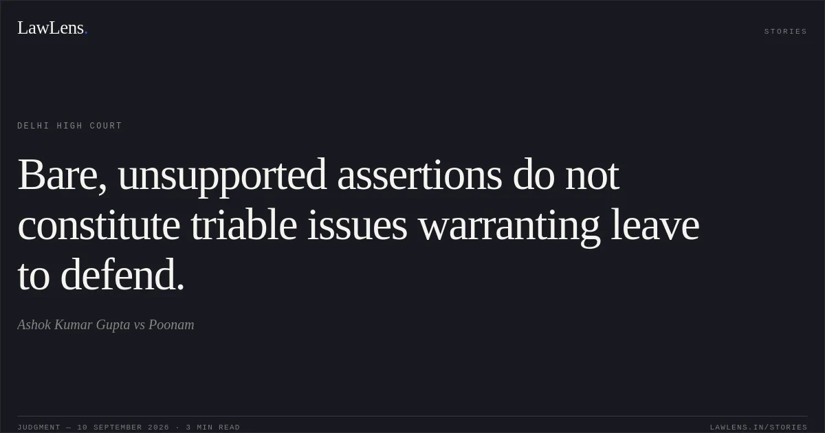 Bare, unsupported assertions do not constitute triable issues warranting leave to defend.. Ashok Kumar Gupta vs Poonam. Delhi High Court. LawLens