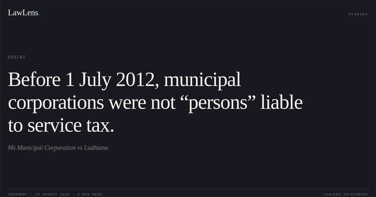 Before 1 July 2012, municipal corporations were not “persons” liable to service tax.. Ms Municipal Corporation vs Ludhiana. CESTAT. LawLens