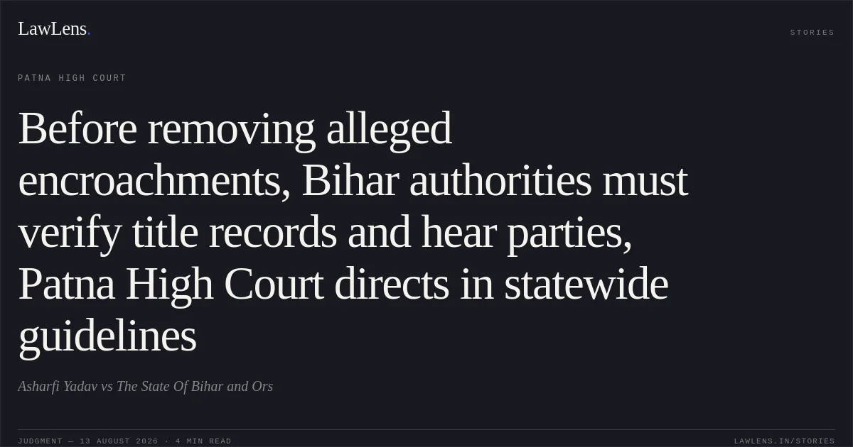 Before removing alleged encroachments, Bihar authorities must verify title records and hear parties, Patna High Court directs in statewide guidelines. Asharfi Yadav vs The State Of Bihar and Ors. Patna High Court. LawLens