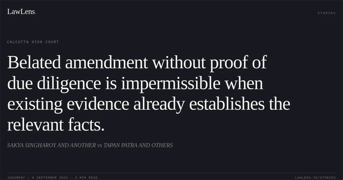 Belated amendment without proof of due diligence is impermissible when existing evidence already establishes the relevant facts.. SAKYA SINGHAROY AND ANOTHER vs TAPAN PATRA AND OTHERS. Calcutta High Court. LawLens