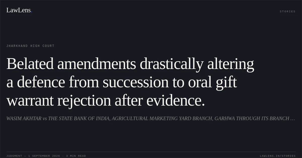 Belated amendments drastically altering a defence from succession to oral gift warrant rejection after evidence.. WASIM AKHTAR vs THE STATE BANK OF INDIA, AGRICULTURAL MARKETING YARD BRANCH, GARHWA THROUGH ITS BRANCH MANAGER. Jharkhand High Court. LawLens