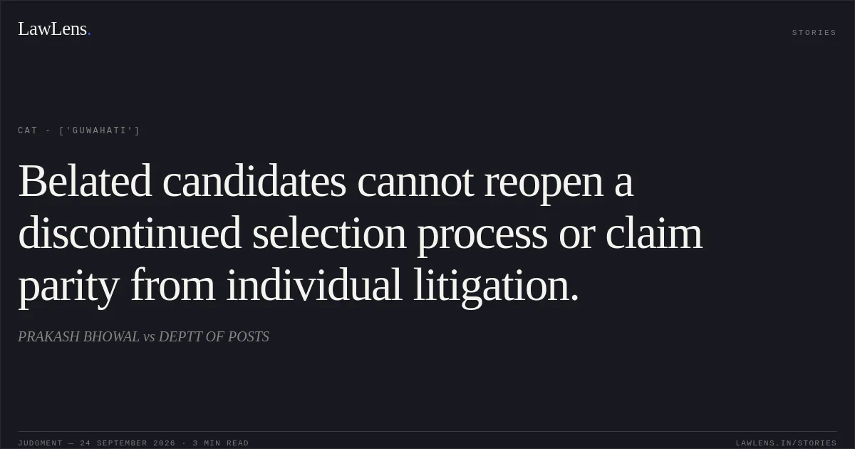 Belated candidates cannot reopen a discontinued selection process or claim parity from individual litigation.. PRAKASH BHOWAL vs DEPTT OF POSTS. CAT - ['Guwahati']. LawLens