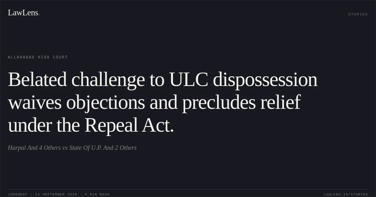 Belated challenge to ULC dispossession waives objections and precludes relief under the Repeal Act.. Harpal And 4 Others vs State Of U.P. And 2 Others. Allahabad High Court. LawLens
