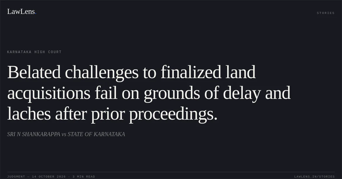 Belated challenges to finalized land acquisitions fail on grounds of delay and laches after prior proceedings.. SRI N SHANKARAPPA vs STATE OF KARNATAKA. Karnataka High Court. LawLens