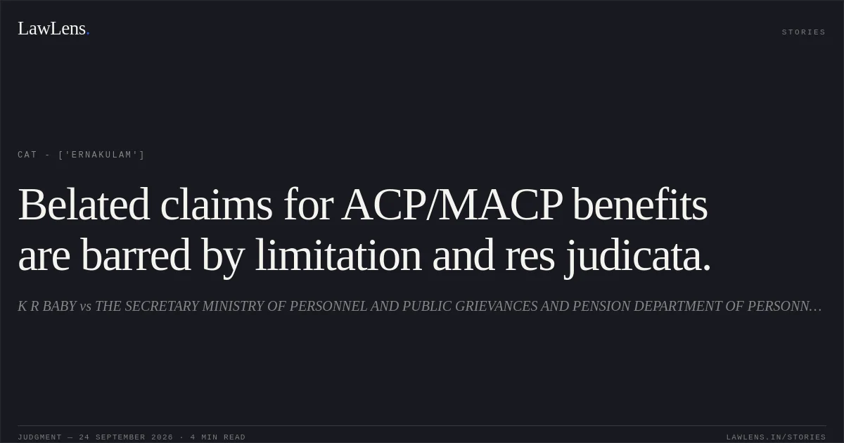 Belated claims for ACP/MACP benefits are barred by limitation and res judicata.. K R BABY vs THE SECRETARY MINISTRY OF PERSONNEL AND PUBLIC GRIEVANCES AND PENSION DEPARTMENT OF PERSONNEL AND TRAINING NORTH BLOCK. CAT - ['Ernakulam']. LawLens