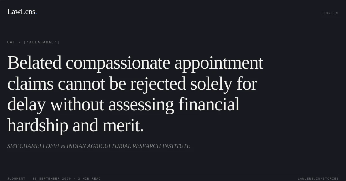 Belated compassionate appointment claims cannot be rejected solely for delay without assessing financial hardship and merit.. SMT CHAMELI DEVI vs INDIAN AGRICULTURIAL RESEARCH INSTITUTE. CAT - ['Allahabad']. LawLens